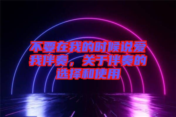 不要在我的時候說愛我伴奏，關(guān)于伴奏的選擇和使用