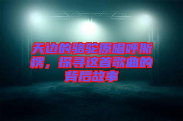 天邊的駱駝原唱呼斯楞，探尋這首歌曲的背后故事