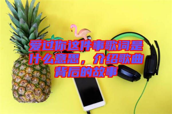 愛過你這件事歌詞是什么意思，介紹歌曲背后的故事