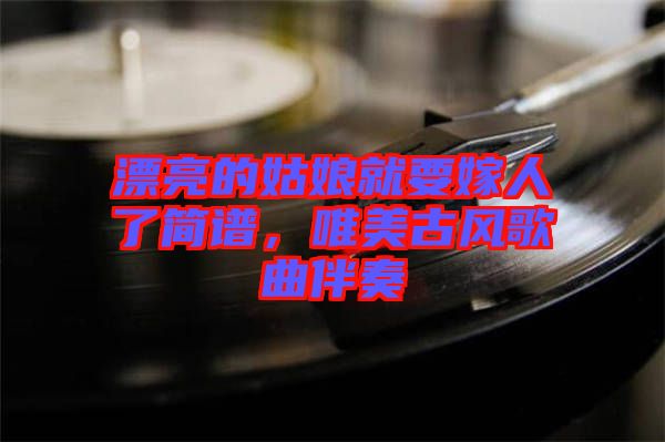 漂亮的姑娘就要嫁人了簡(jiǎn)譜，唯美古風(fēng)歌曲伴奏