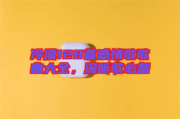 冷漠128首感情歌歌曲大全，深聽歌必備