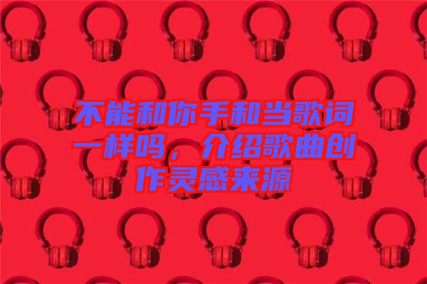 不能和你手和當(dāng)歌詞一樣嗎，介紹歌曲創(chuàng)作靈感來源