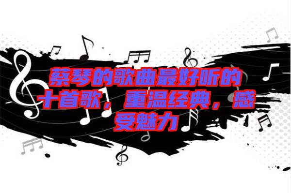 蔡琴的歌曲最好聽的十首歌，重溫經典，感受魅力