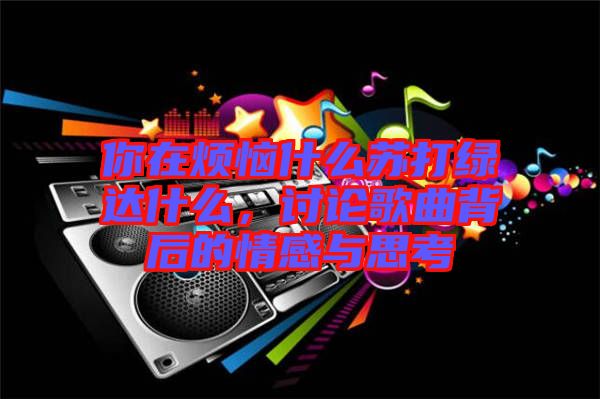 你在煩惱什么蘇打綠達什么，討論歌曲背后的情感與思考