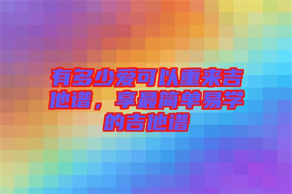 有多少愛可以重來吉他譜，享最簡單易學(xué)的吉他譜