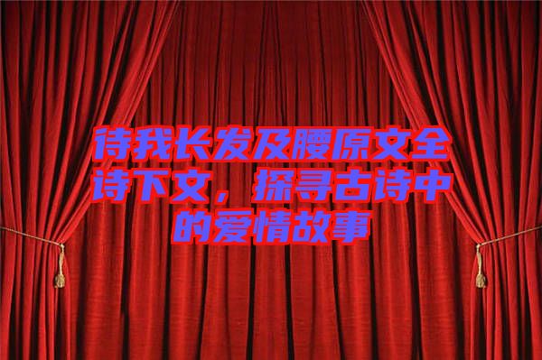 待我長發及腰原文全詩下文，探尋古詩中的愛情故事