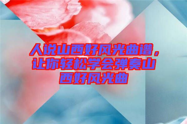 人說山西好風(fēng)光曲譜，讓你輕松學(xué)會(huì)彈奏山西好風(fēng)光曲