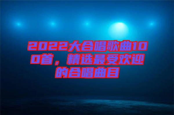 2022大合唱歌曲100首，精選最受歡迎的合唱曲目