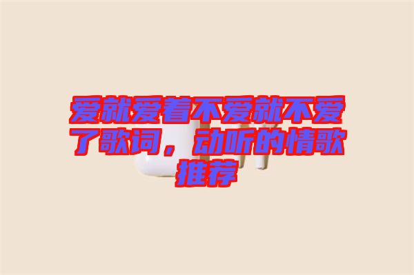 愛就愛著不愛就不愛了歌詞，動聽的情歌推薦