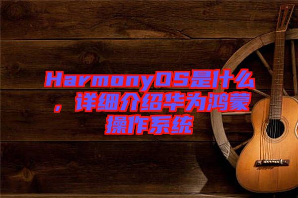 HarmonyOS是什么，詳細介紹華為鴻蒙操作系統