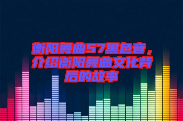 衡陽舞曲57黑色音，介紹衡陽舞曲文化背后的故事