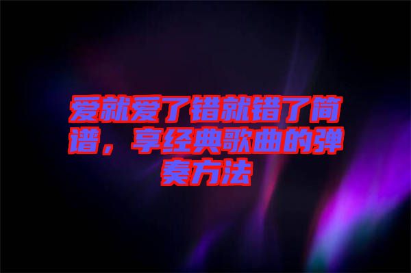 愛就愛了錯就錯了簡譜，享經典歌曲的彈奏方法