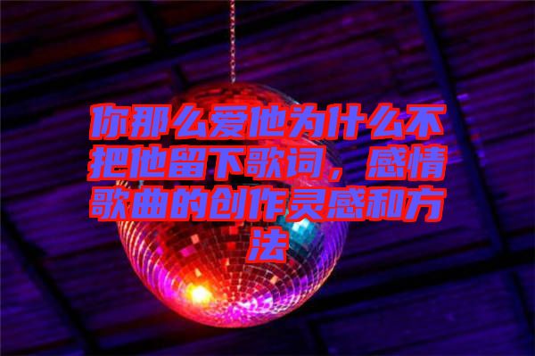 你那么愛他為什么不把他留下歌詞，感情歌曲的創作靈感和方法