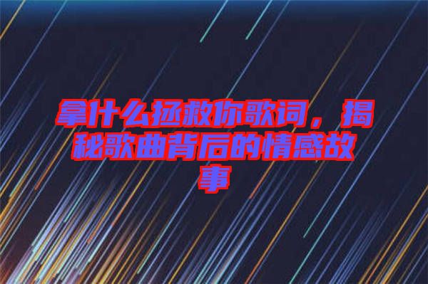 拿什么拯救你歌詞，揭秘歌曲背后的情感故事