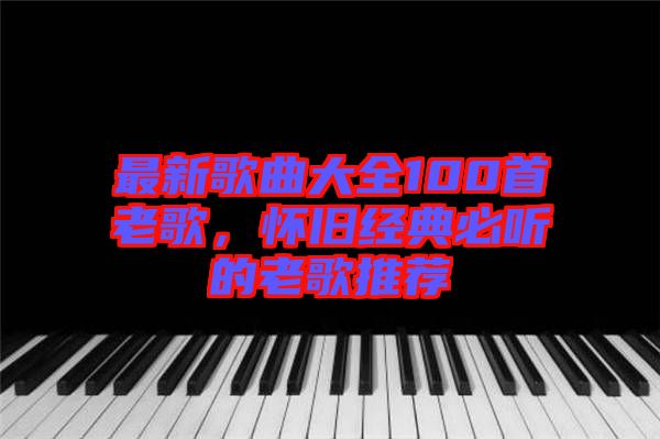 最新歌曲大全100首老歌，懷舊經典必聽的老歌推薦