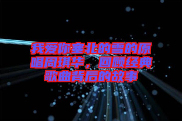 我愛你塞北的雪的原唱周琪華，回顧經典歌曲背后的故事