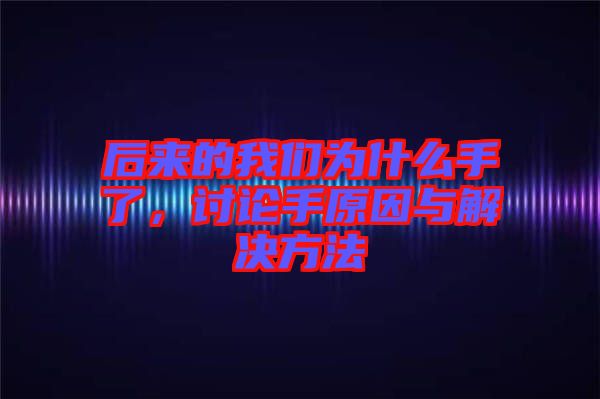 后來的我們為什么手了，討論手原因與解決方法