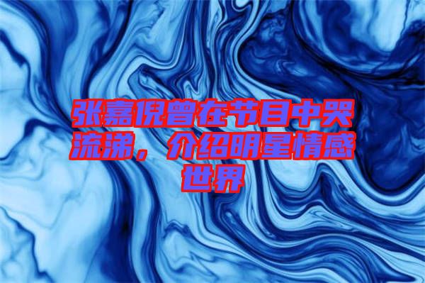 張嘉倪曾在節目中哭流涕，介紹明星情感世界