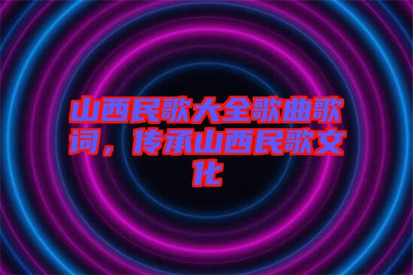 山西民歌大全歌曲歌詞，傳承山西民歌文化