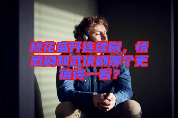 桃花盛開連續(xù)劇，情感劇和武俠劇哪個(gè)更值得一看？