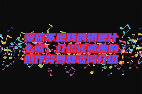 愛你不是我的錯是什么歌，介紹該歌曲的創作背景和歌詞介紹