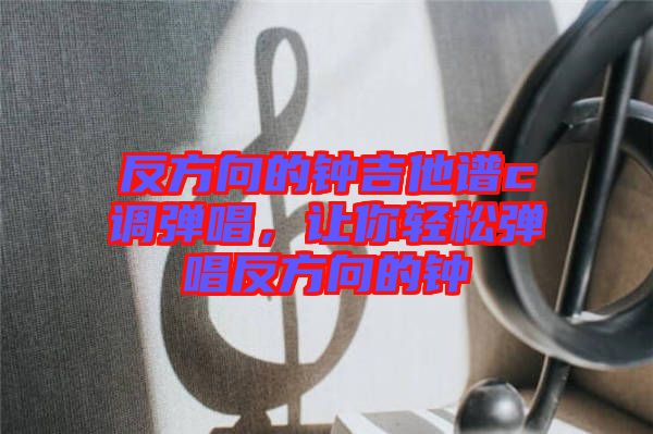 反方向的鐘吉他譜c調彈唱，讓你輕松彈唱反方向的鐘