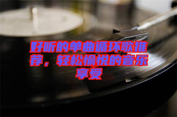 好聽的單曲循環歌推薦，輕松愉悅的音樂享受