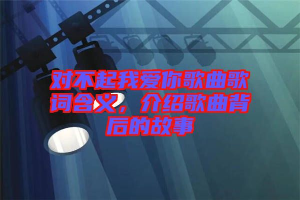 對不起我愛你歌曲歌詞含義，介紹歌曲背后的故事