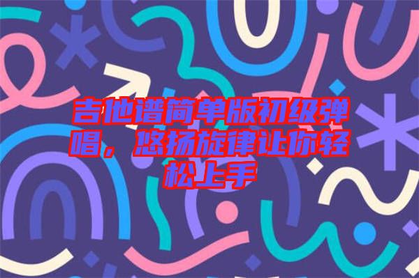 吉他譜簡單版初級彈唱，悠揚旋律讓你輕松上手