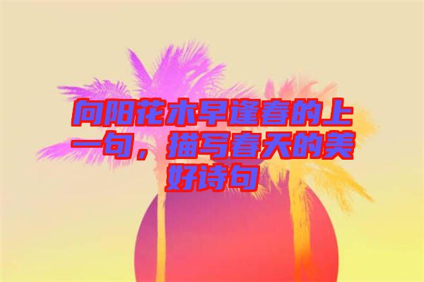 向陽花木早逢春的上一句，描寫春天的美好詩句