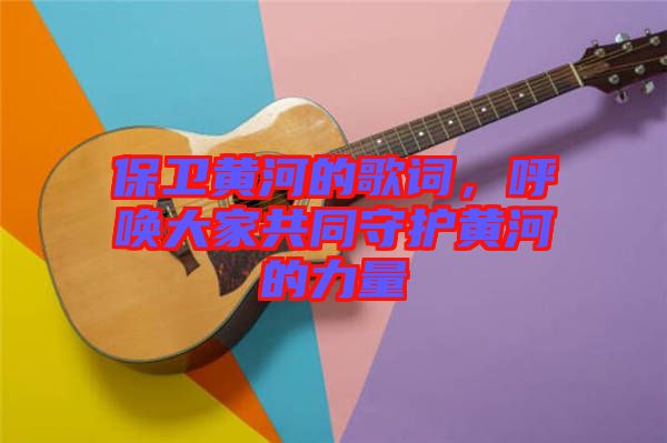 保衛黃河的歌詞，呼喚大家共同守護黃河的力量