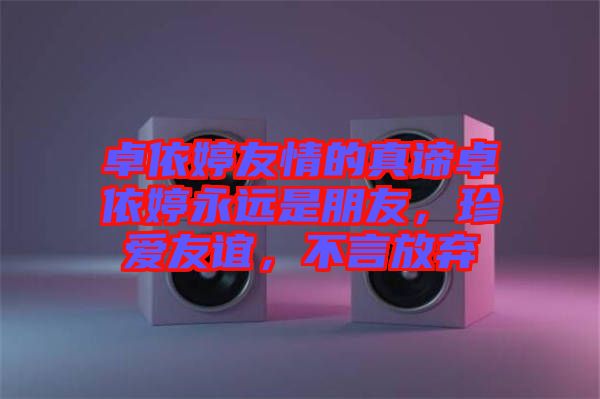 卓依婷友情的真諦卓依婷永遠是朋友，珍愛友誼，不言放棄