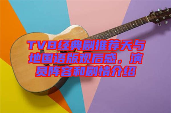 TVB經典劇推薦天與地國語版觀后感，演員陣容和劇情介紹