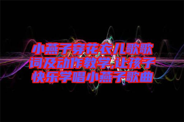 小燕子穿花衣兒歌歌詞及動作教學,讓孩子快樂學唱小燕子歌曲