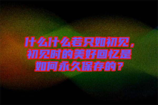 什么什么若只如初見(jiàn)，初見(jiàn)時(shí)的美好回憶是如何永久保存的？