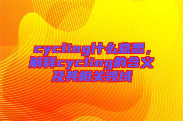 cycling什么意思，解釋cycling的含義及其相關領域