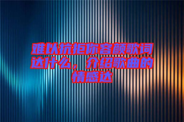 難以抗拒你容顏歌詞達什么，介紹歌曲的情感達