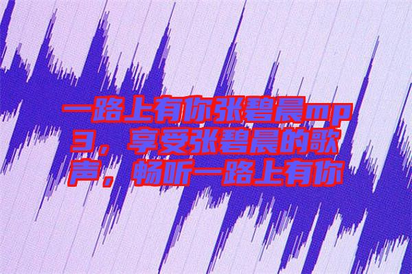 一路上有你張碧晨mp3，享受張碧晨的歌聲，暢聽一路上有你