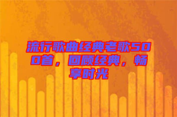 流行歌曲經(jīng)典老歌500首，回顧經(jīng)典，暢享時光