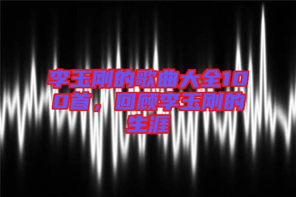 李玉剛的歌曲大全100首，回顧李玉剛的生涯