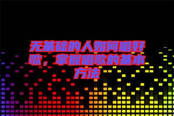 無基礎的人如何唱好歌，掌握唱歌的基本方法