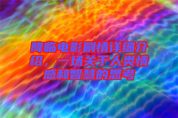 降臨電影劇情詳細介紹，一場關(guān)于人類情感和智慧的思考