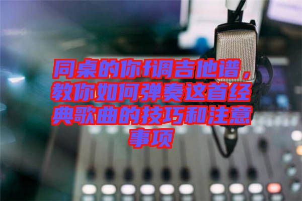 同桌的你f調吉他譜，教你如何彈奏這首經典歌曲的技巧和注意事項