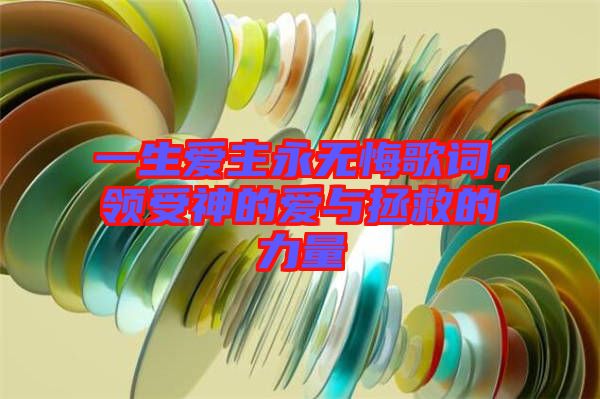 一生愛主永無悔歌詞，領受神的愛與拯救的力量