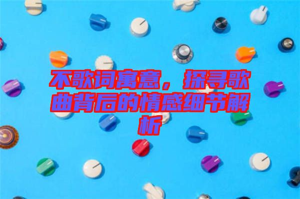 不歌詞寓意，探尋歌曲背后的情感細(xì)節(jié)解析