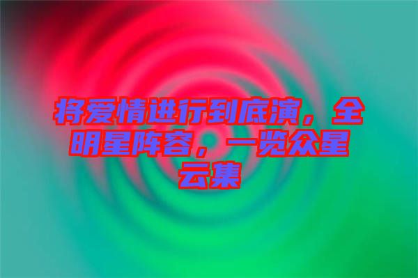 將愛情進行到底演，全明星陣容，一覽眾星云集