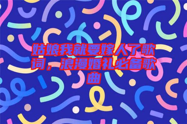 姑娘我就要嫁人了歌詞，浪漫婚禮必備歌曲