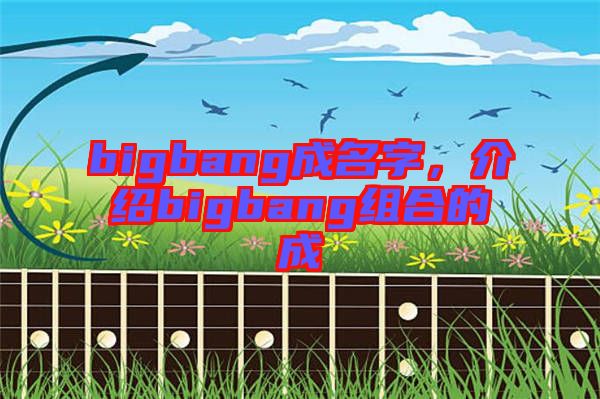 bigbang成名字，介紹bigbang組合的成