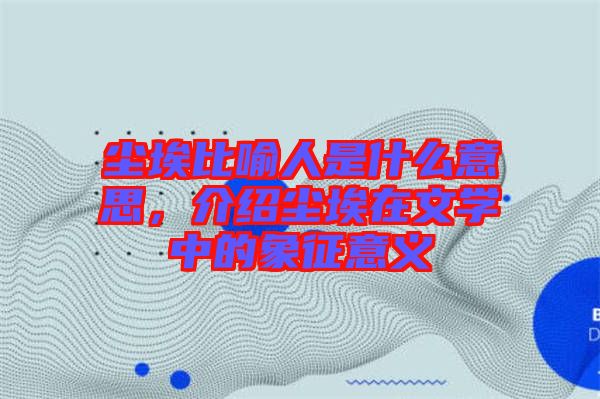 塵埃比喻人是什么意思，介紹塵埃在文學中的象征意義