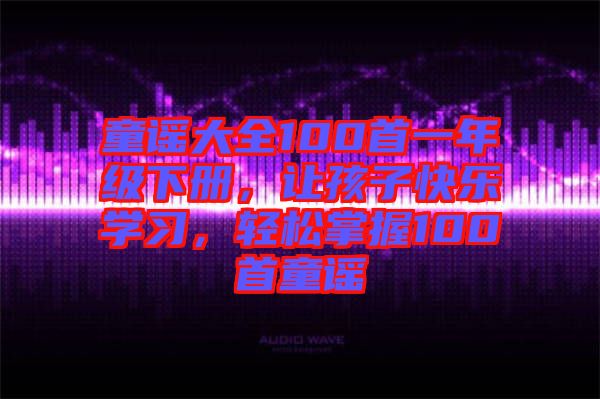 童謠大全100首一年級下冊，讓孩子快樂學習，輕松掌握100首童謠